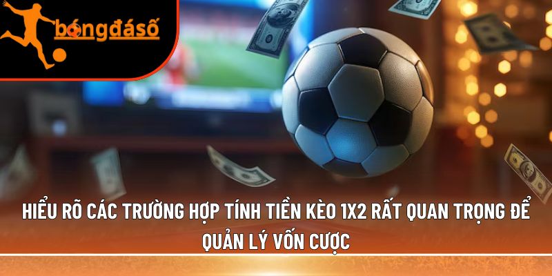 Hiểu rõ các trường hợp tính tiền kèo 1x2 