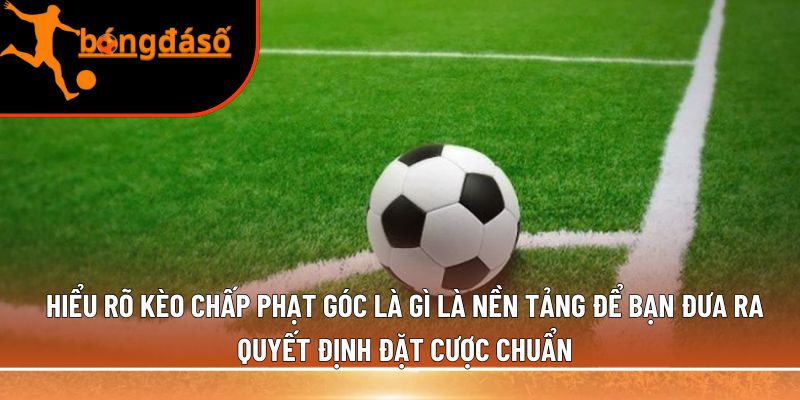 Hiểu rõ kèo chấp phạt góc là gì