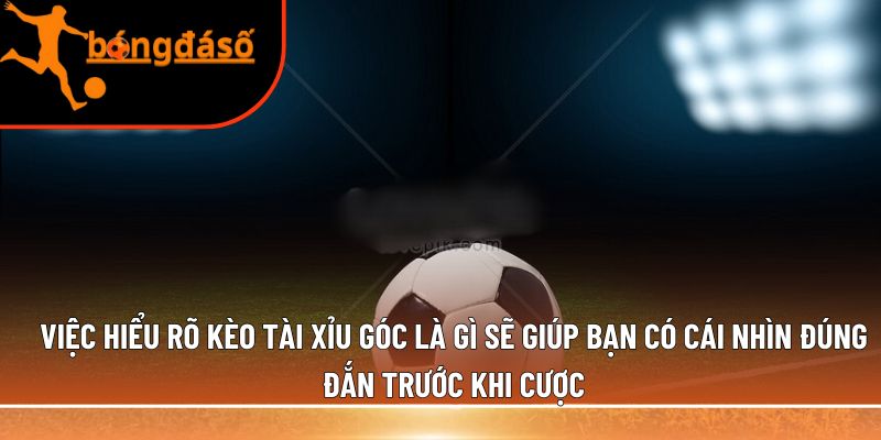 Việc hiểu rõ kèo tài xỉu góc là gì