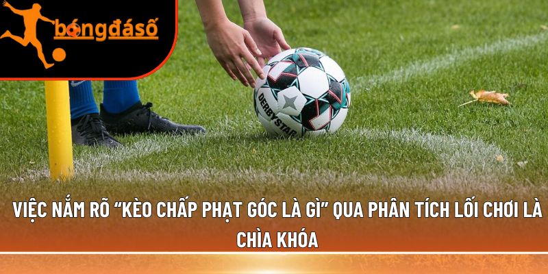 Việc nắm rõ “kèo chấp phạt góc là gì”